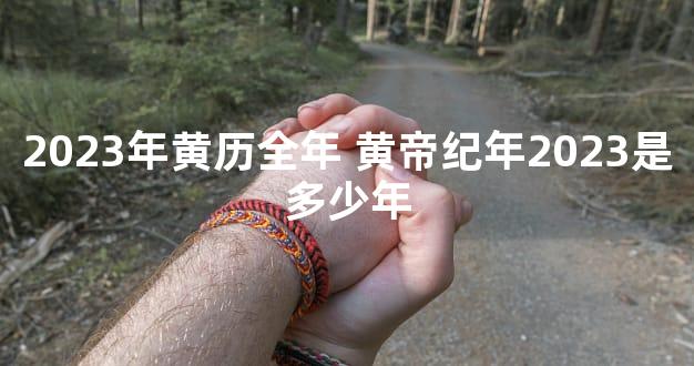 2023年黄历全年 黄帝纪年2023是多少年